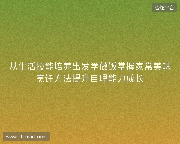 从生活技能培养出发学做饭掌握家常美味烹饪方法提升自理能力成长