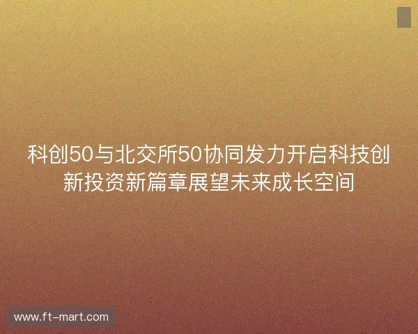 科创50与北交所50协同发力开启科技创新投资新篇章展望未来成长空间