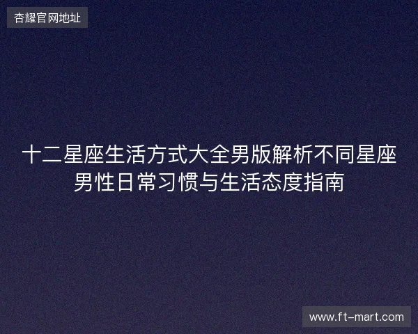十二星座生活方式大全男版解析不同星座男性日常习惯与生活态度指南