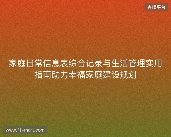 家庭日常信息表综合记录与生活管理实用指南助力幸福家庭建设规划