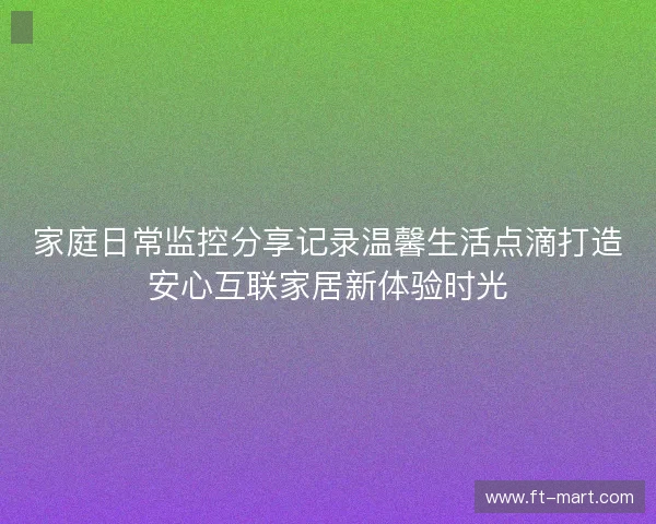 家庭日常监控分享记录温馨生活点滴打造安心互联家居新体验时光