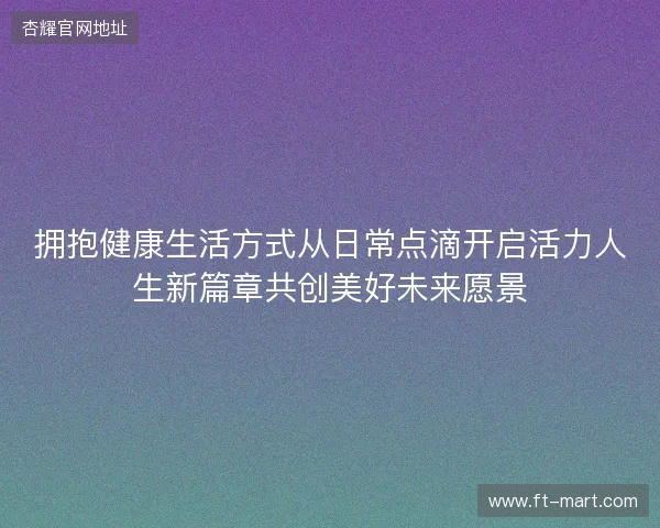 拥抱健康生活方式从日常点滴开启活力人生新篇章共创美好未来愿景