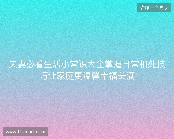 夫妻必看生活小常识大全掌握日常相处技巧让家庭更温馨幸福美满 夫妻必看生活小常识大全掌握日常相处技巧让家庭更温馨幸福美满